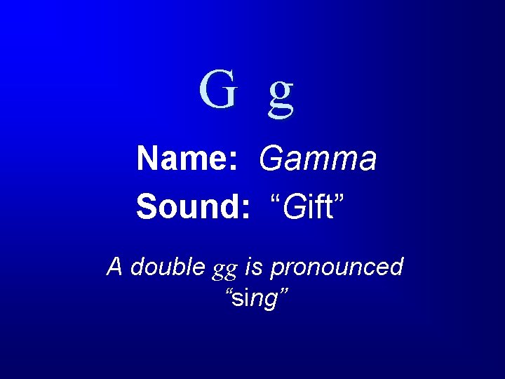 G g Name: Gamma Sound: “Gift” A double gg is pronounced “sing” 