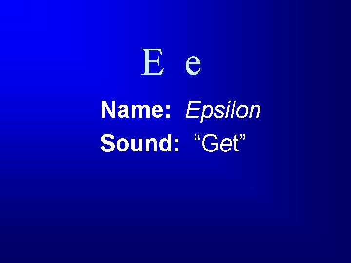 E e Name: Epsilon Sound: “Get” 
