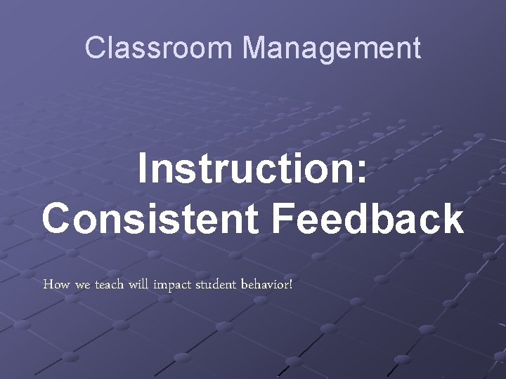 Classroom Management Instruction: Consistent Feedback How we teach will impact student behavior! 