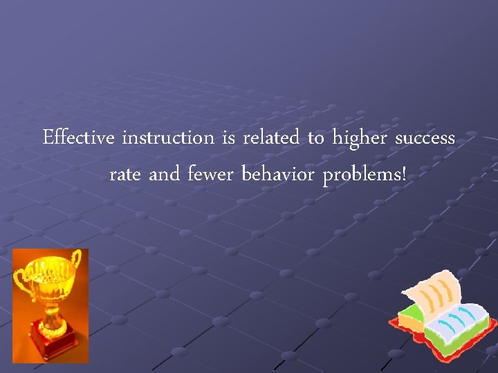 Effective instruction is related to higher success rate and fewer behavior problems! 