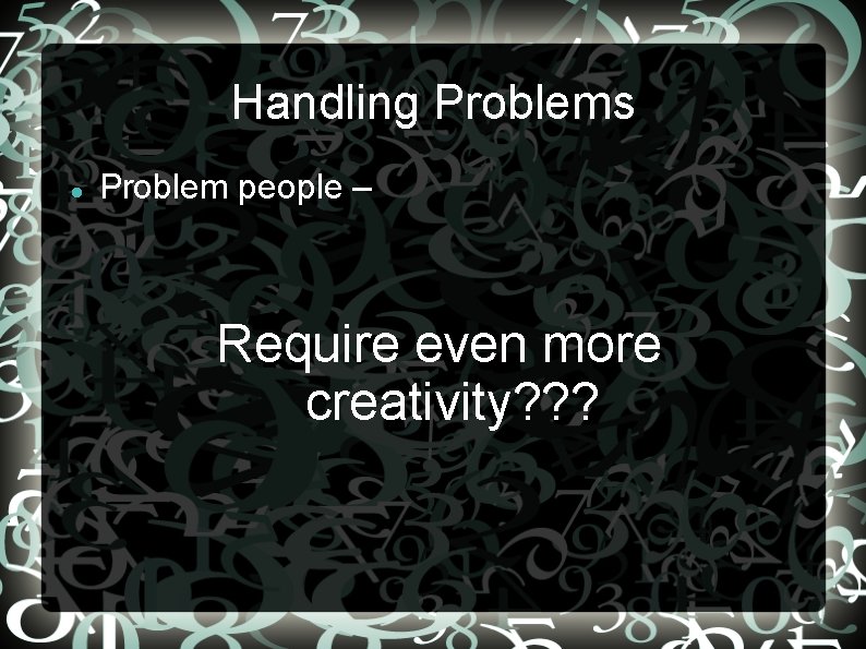 Handling Problems Problem people – Require even more creativity? ? ? 