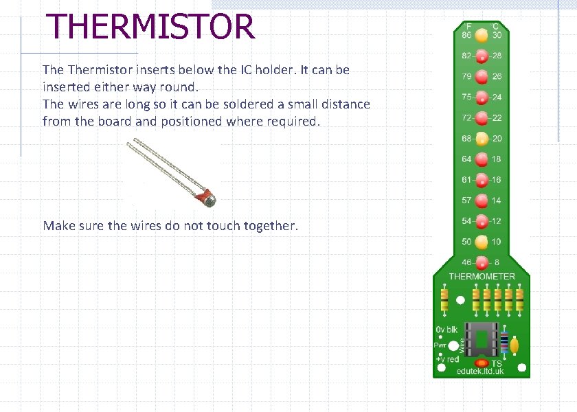 THERMISTOR Thermistor inserts below the IC holder. It can be inserted either way round.