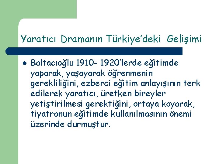 Yaratıcı Dramanın Türkiye’deki Gelişimi l Baltacıoğlu 1910 - 1920’lerde eğitimde yaparak, yaşayarak öğrenmenin gerekliliğini,