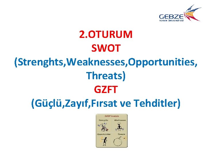 2. OTURUM SWOT (Strenghts, Weaknesses, Opportunities, Threats) GZFT (Güçlü, Zayıf, Fırsat ve Tehditler) 