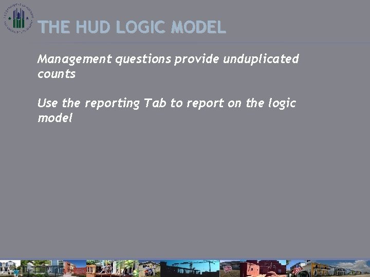 THE HUD LOGIC MODEL Management questions provide unduplicated counts Use the reporting Tab to