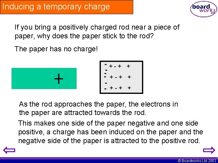 Inducing a temporary charge If you bring a positively charged rod near a piece