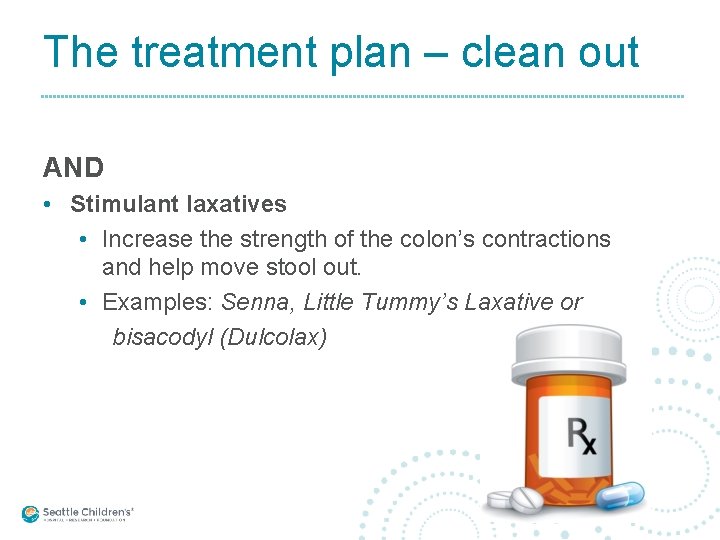 The treatment plan – clean out AND • Stimulant laxatives • Increase the strength