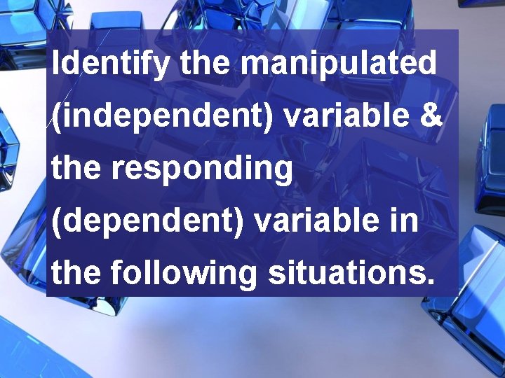 Identify the manipulated (independent) variable & the responding (dependent) variable in the following situations.