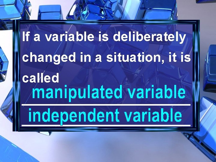 If a variable is deliberately changed in a situation, it is called _______________________ 