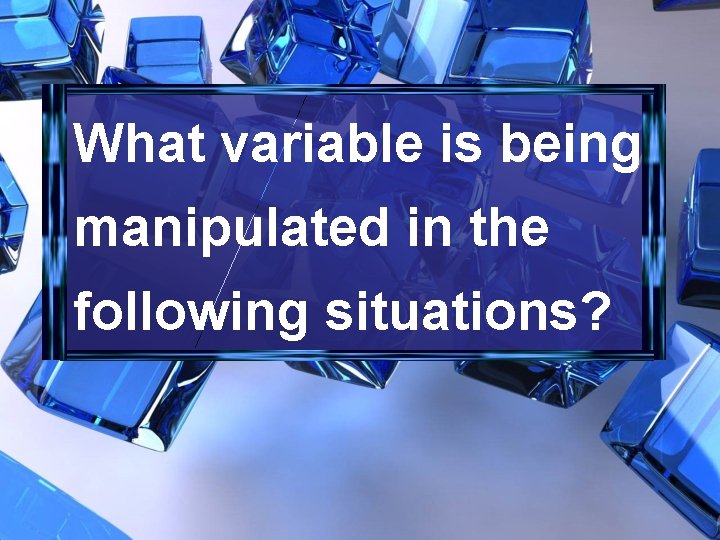 What variable is being manipulated in the following situations? 