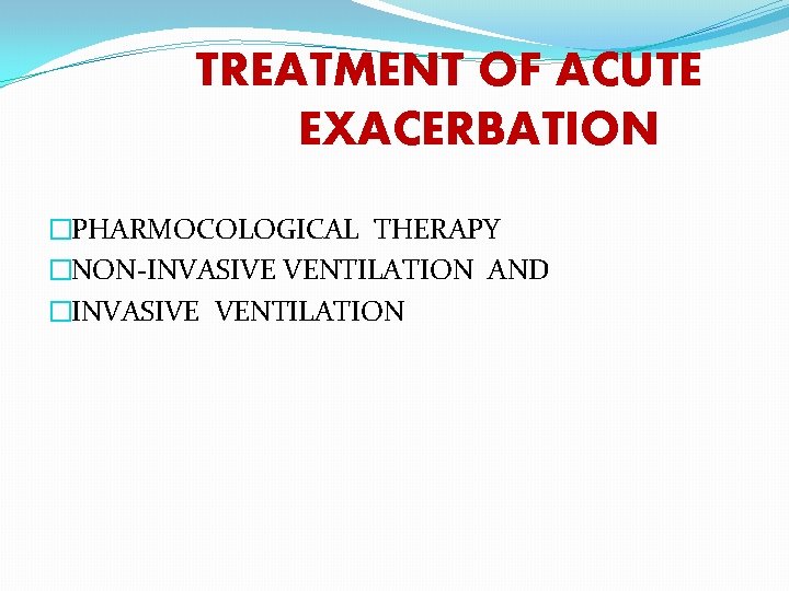 TREATMENT OF ACUTE EXACERBATION �PHARMOCOLOGICAL THERAPY �NON-INVASIVE VENTILATION AND �INVASIVE VENTILATION 