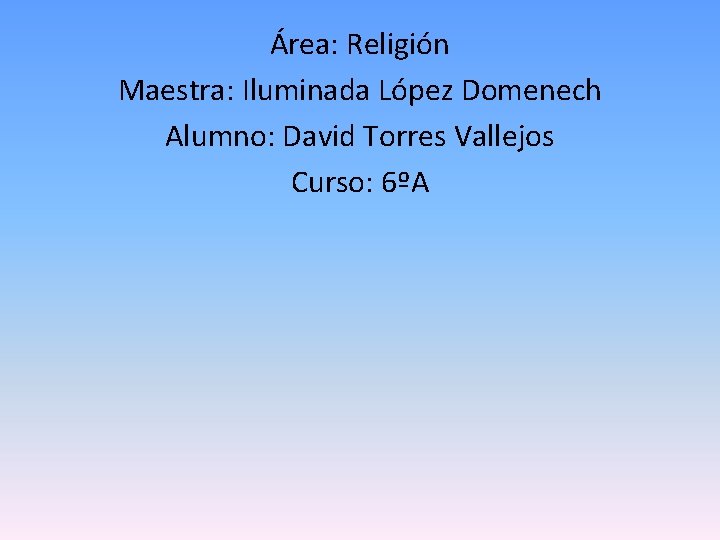 Área: Religión Maestra: Iluminada López Domenech Alumno: David Torres Vallejos Curso: 6ºA 