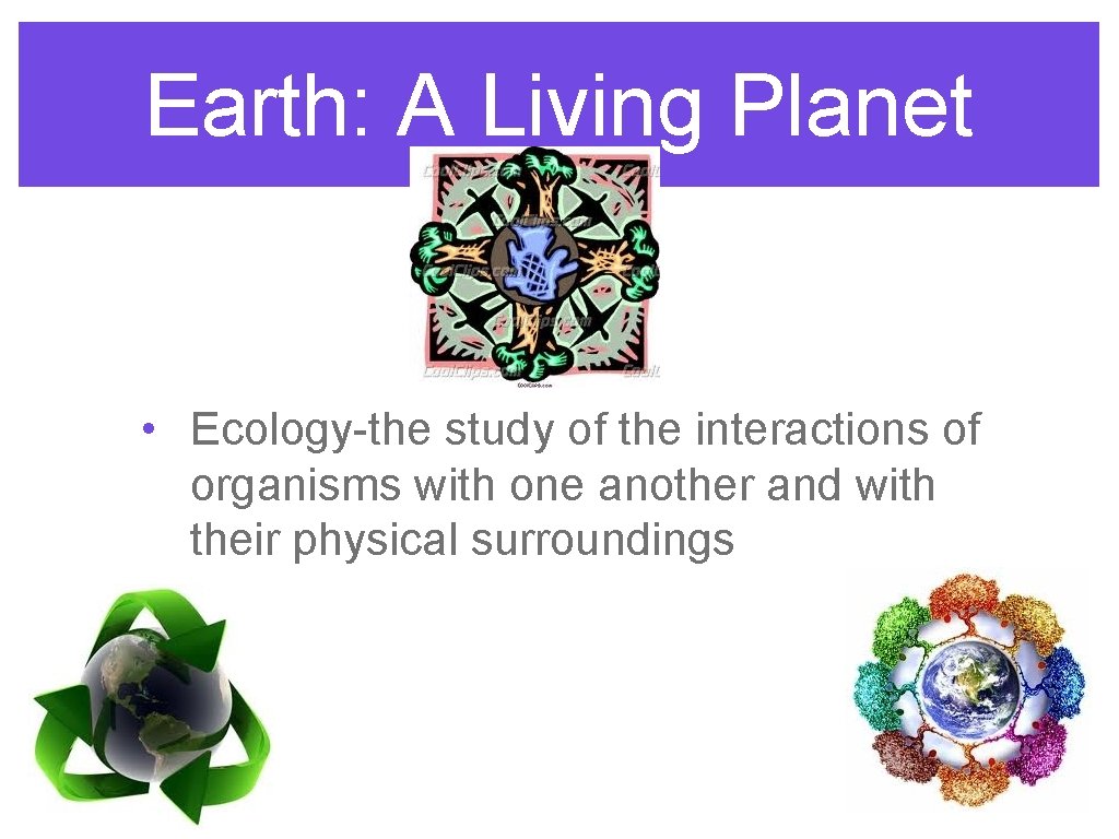 Earth: A Living Planet • Ecology-the study of the interactions of organisms with one
