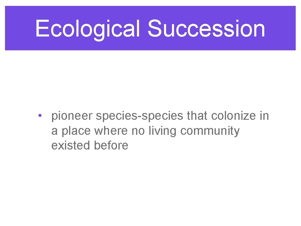Ecological Succession • pioneer species-species that colonize in a place where no living community
