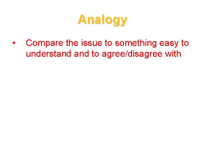 Analogy • Compare the issue to something easy to understand to agree/disagree with 