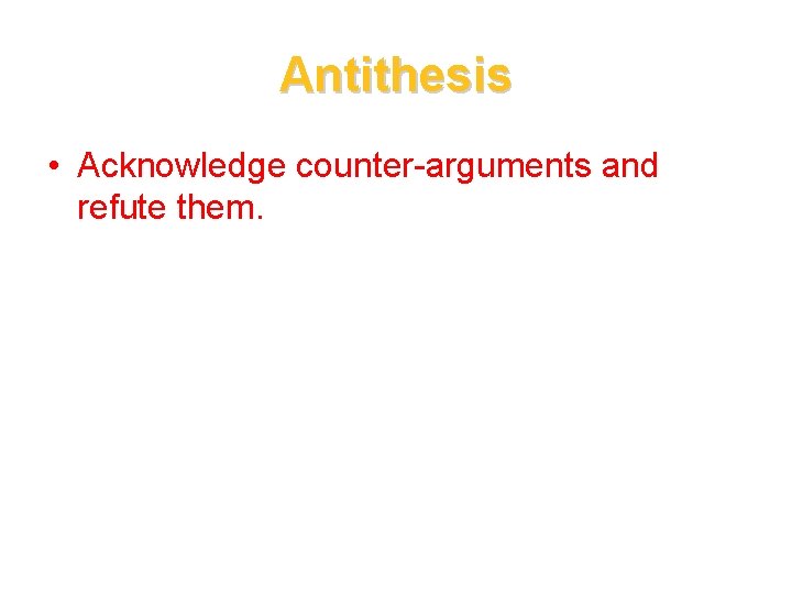Antithesis • Acknowledge counter-arguments and refute them. 