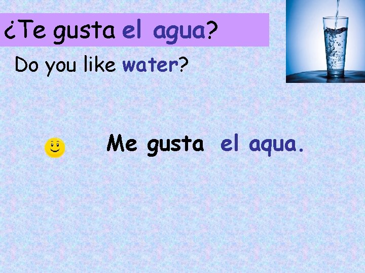 ¿Te gusta el agua? Do you like water? Me gusta el aqua. 