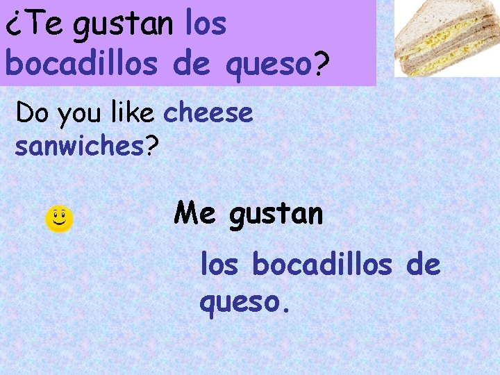 ¿Te gustan los bocadillos de queso? Do you like cheese sanwiches? Me gustan los