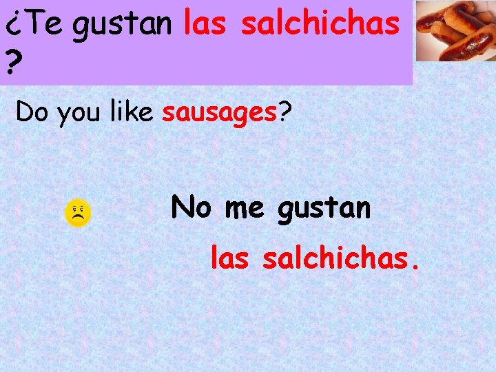 ¿Te gustan las salchichas ? Do you like sausages? No me gustan las salchichas.