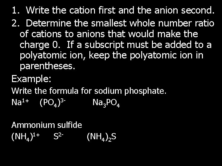 1. Write the cation first and the anion second. 2. Determine the smallest whole