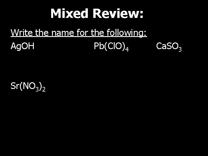 Mixed Review: Write the name for the following: Ag. OH Pb(Cl. O)4 Sr(NO 3)2