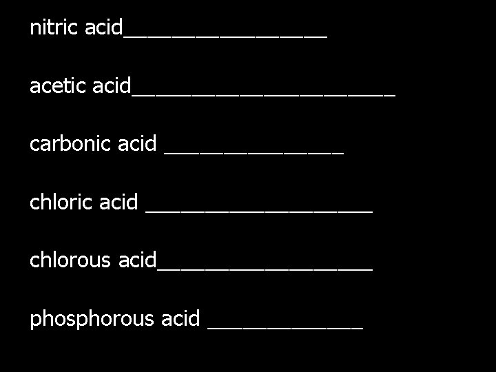 nitric acid_________ acetic acid___________ carbonic acid ________ chloric acid __________ chlorous acid_________ phosphorous acid