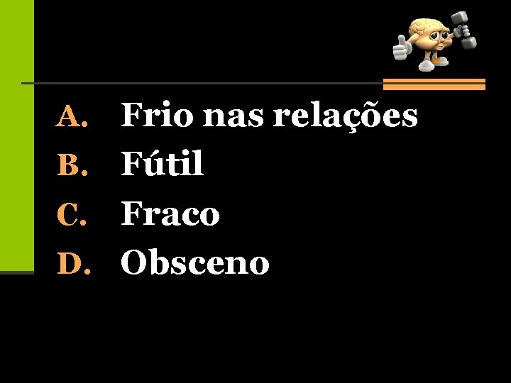 A. Frio nas relações B. Fútil Fraco D. Obsceno C. 