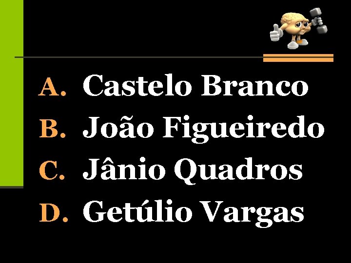 A. Castelo Branco B. João Figueiredo C. Jânio Quadros D. Getúlio Vargas 