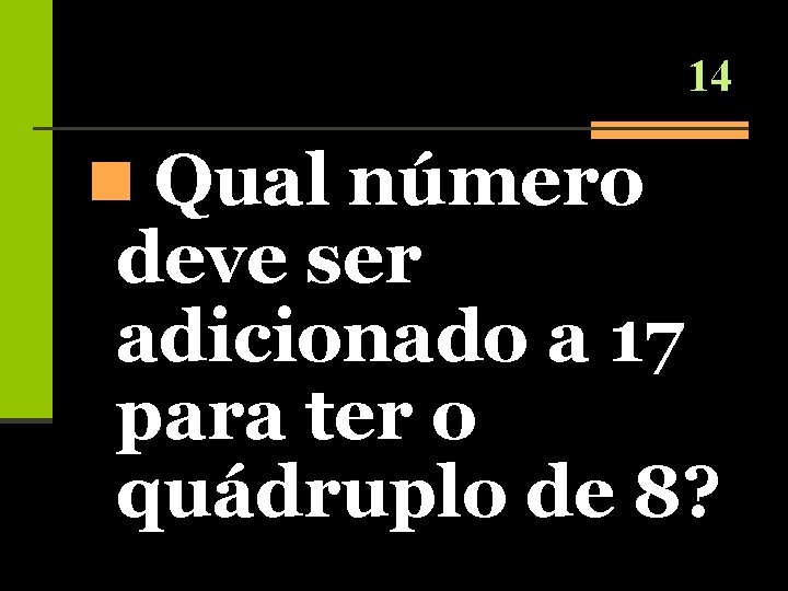 14 n Qual número deve ser adicionado a 17 para ter o quádruplo de