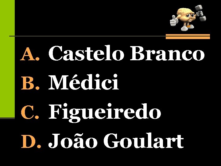 A. Castelo Branco B. Médici C. Figueiredo D. João Goulart 