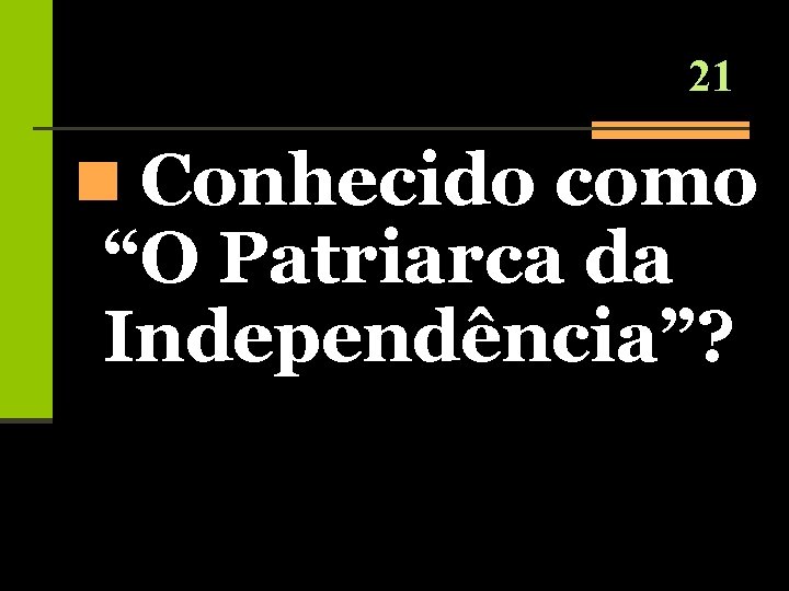 21 n Conhecido como “O Patriarca da Independência”? 