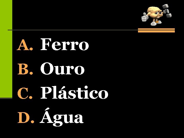 A. Ferro B. Ouro C. Plástico D. Água 