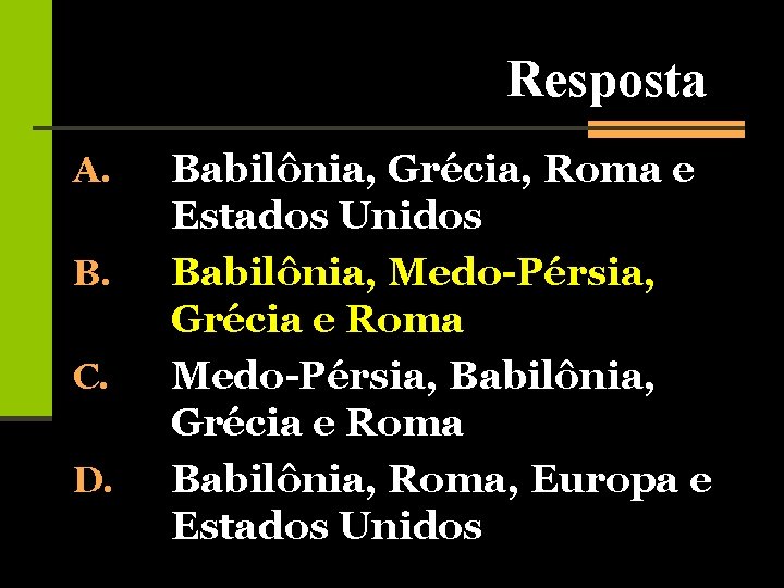 Resposta A. B. C. D. Babilônia, Grécia, Roma e Estados Unidos Babilônia, Medo-Pérsia, Grécia