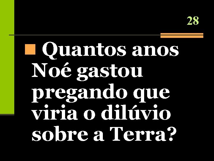 28 n Quantos anos Noé gastou pregando que viria o dilúvio sobre a Terra?