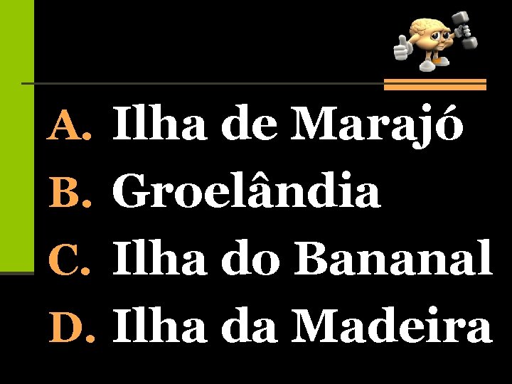 A. Ilha de Marajó B. Groelândia C. Ilha do Bananal D. Ilha da Madeira
