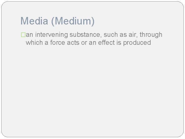 Media (Medium) �an intervening substance, such as air, through which a force acts or