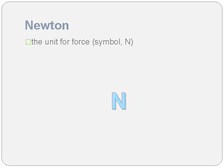 Newton �the unit force (symbol, N) N 