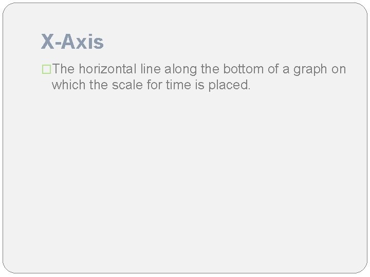 X-Axis �The horizontal line along the bottom of a graph on which the scale