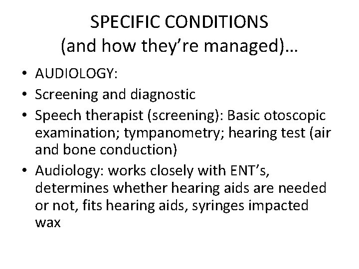 SPECIFIC CONDITIONS (and how they’re managed)… • AUDIOLOGY: • Screening and diagnostic • Speech