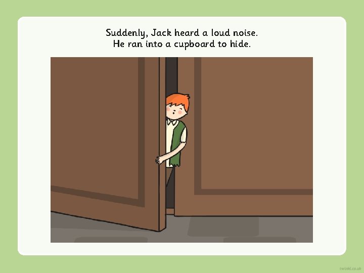 Suddenly, Jack heard a loud noise. He ran into a cupboard to hide. 
