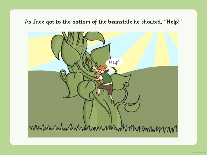 As Jack got to the bottom of the beanstalk he shouted, “Help!” 
