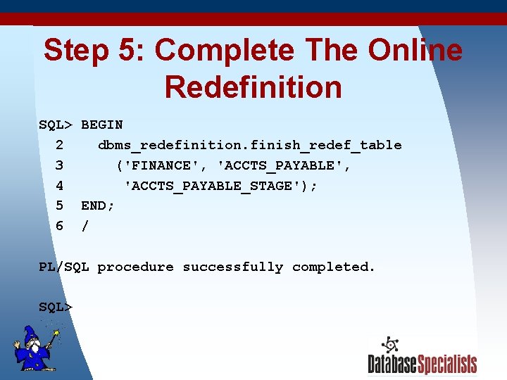 Step 5: Complete The Online Redefinition SQL> BEGIN 2 dbms_redefinition. finish_redef_table 3 ('FINANCE', 'ACCTS_PAYABLE',