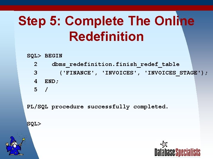 Step 5: Complete The Online Redefinition SQL> BEGIN 2 dbms_redefinition. finish_redef_table 3 ('FINANCE', 'INVOICES_STAGE');