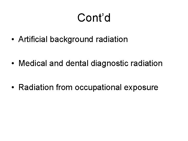 Cont’d • Artificial background radiation • Medical and dental diagnostic radiation • Radiation from