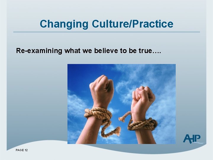 Changing Culture/Practice Re-examining what we believe to be true…. PAGE 12 