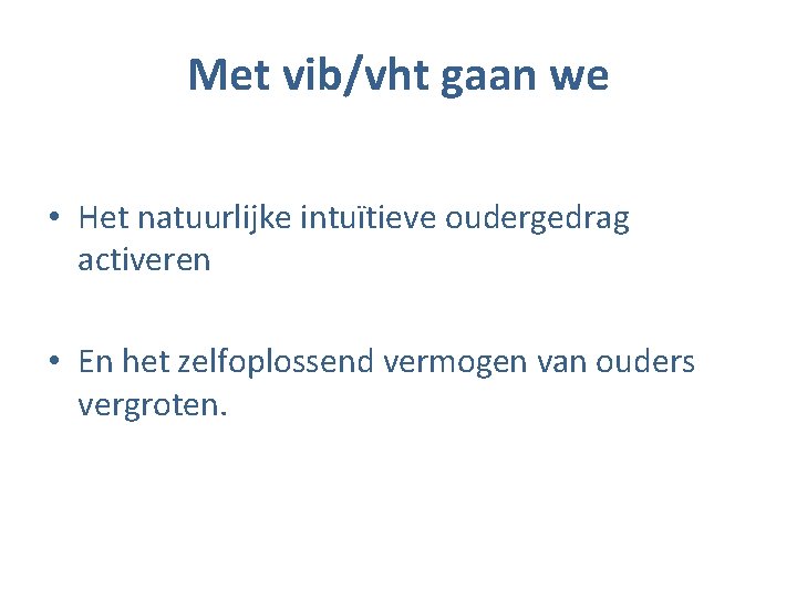 Met vib/vht gaan we • Het natuurlijke intuïtieve oudergedrag activeren • En het zelfoplossend