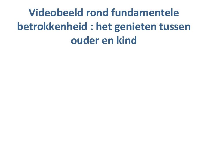 Videobeeld rond fundamentele betrokkenheid : het genieten tussen ouder en kind 