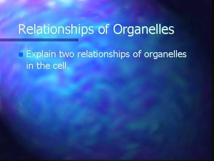 Relationships of Organelles Explain two relationships of organelles in the cell. 