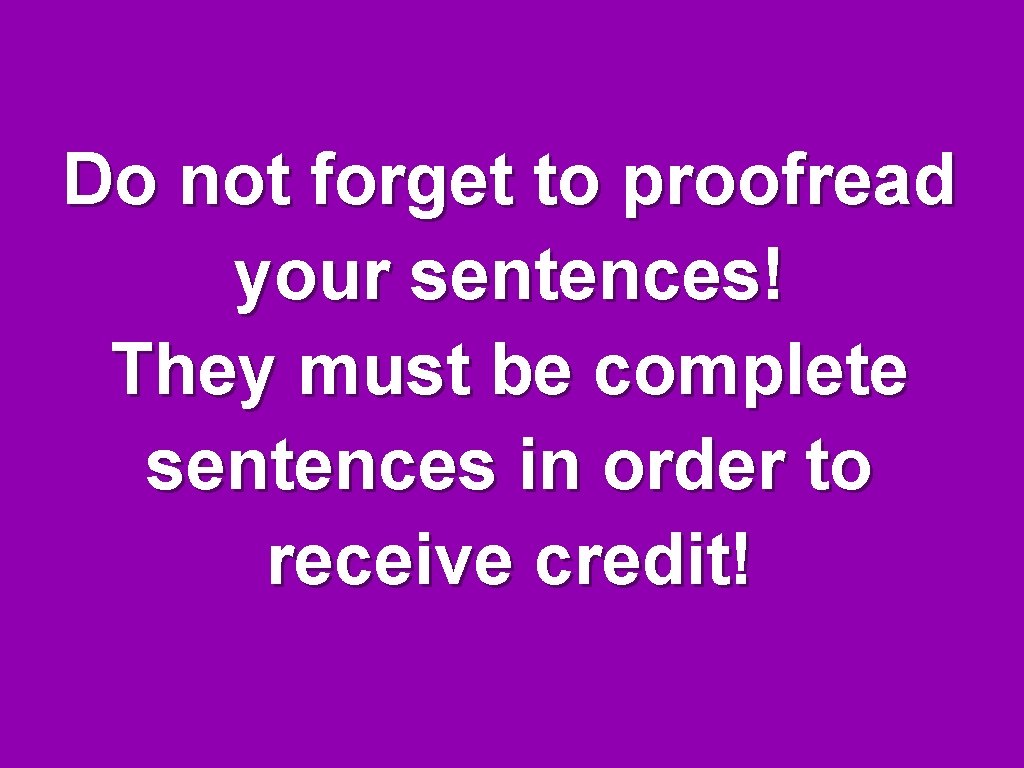 Do not forget to proofread your sentences! They must be complete sentences in order