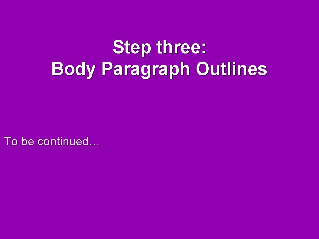 Step three: Body Paragraph Outlines To be continued… 